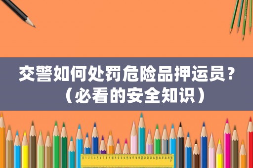 交警如何處罰危險品押運員？（必看的安全知識）