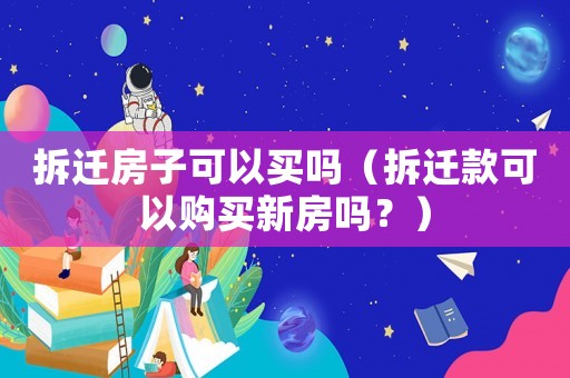 拆遷房子可以買嗎（拆遷款可以購買新房嗎？）