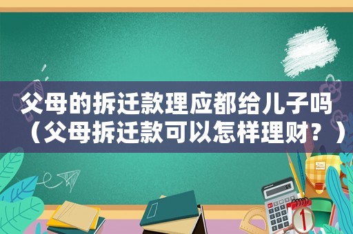 父母的拆遷款理應都給兒子嗎（父母拆遷款可以怎樣理財？）