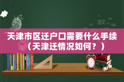 天津市區(qū)遷戶口需要什么手續(xù)（天津遷情況如何？）
