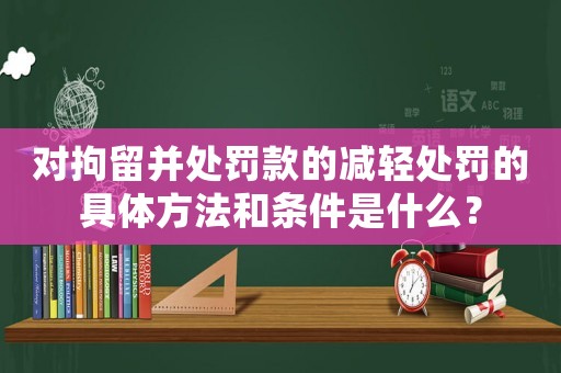 對拘留并處罰款的減輕處罰的具體方法和條件是什么？