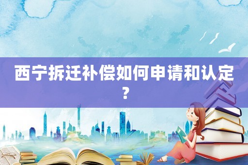 西寧拆遷補償如何申請和認定？