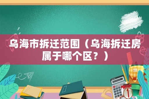 烏海市拆遷范圍（烏海拆遷房屬于哪個區(qū)？）
