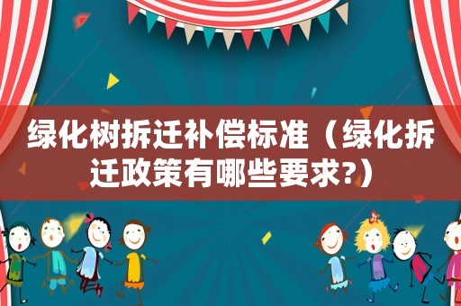 綠化樹拆遷補償標準（綠化拆遷政策有哪些要求?）