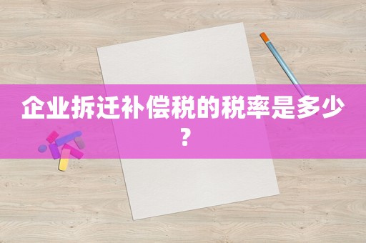 企業拆遷補償稅的稅率是多少？