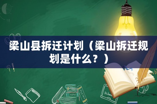梁山縣拆遷計劃（梁山拆遷規劃是什么？）
