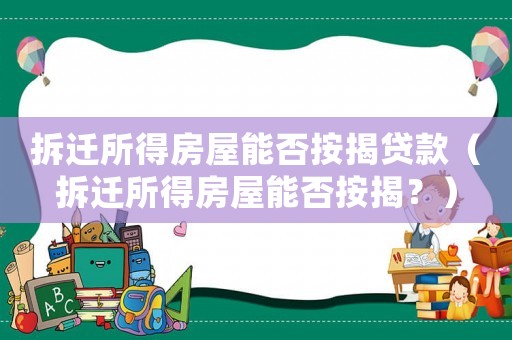 拆遷所得房屋能否按揭貸款（拆遷所得房屋能否按揭？）