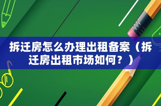 拆遷房怎么辦理出租備案（拆遷房出租市場如何？）