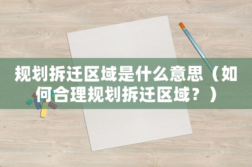 規劃拆遷區域是什么意思（如何合理規劃拆遷區域？）