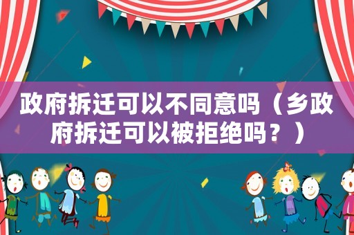 政府拆遷可以不同意嗎（鄉(xiāng)政府拆遷可以被拒絕嗎？）