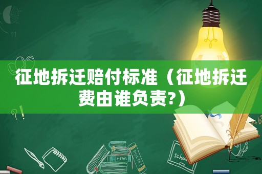 征地拆遷賠付標準（征地拆遷費由誰負責?）