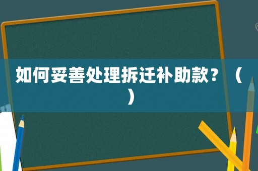 如何妥善處理拆遷補助款？（）