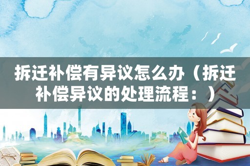 拆遷補償有異議怎么辦（拆遷補償異議的處理流程：）