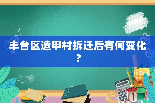 豐臺區造甲村拆遷后有何變化？