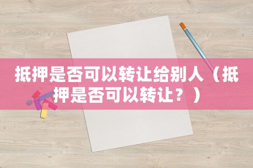 抵押是否可以轉(zhuǎn)讓給別人（抵押是否可以轉(zhuǎn)讓？）