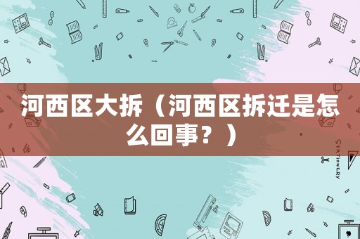 河西區大拆（河西區拆遷是怎么回事？）
