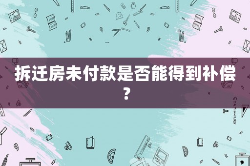 拆遷房未付款是否能得到補償？