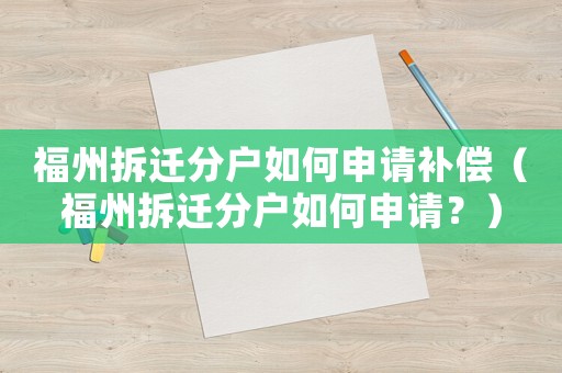 福州拆遷分戶如何申請補(bǔ)償（福州拆遷分戶如何申請？）