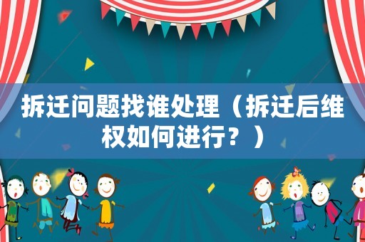 拆遷問題找誰處理（拆遷后維權如何進行？）