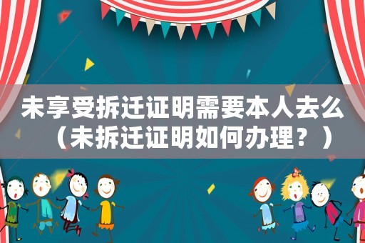 未享受拆遷證明需要本人去么（未拆遷證明如何辦理？）