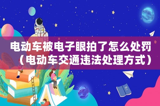 電動車被電子眼拍了怎么處罰（電動車交通違法處理方式）