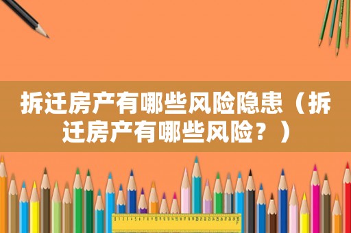 拆遷房產有哪些風險隱患（拆遷房產有哪些風險？）