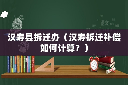 漢壽縣拆遷辦（漢壽拆遷補償如何計算？）