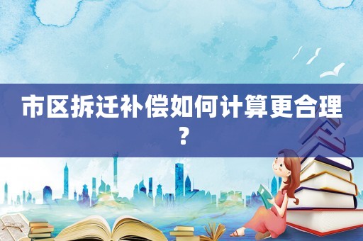 市區拆遷補償如何計算更合理？
