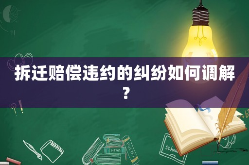 拆遷賠償違約的糾紛如何調解？