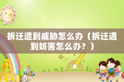 拆遷遭到威脅怎么辦（拆遷遇到妨害怎么辦？）