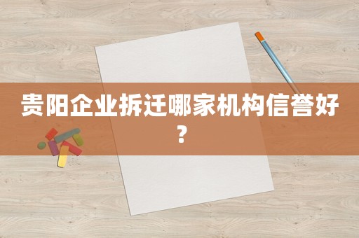 貴陽企業拆遷哪家機構信譽好？