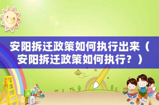 安陽拆遷政策如何執(zhí)行出來（安陽拆遷政策如何執(zhí)行？）