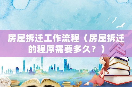 房屋拆遷工作流程（房屋拆遷的程序需要多久？）
