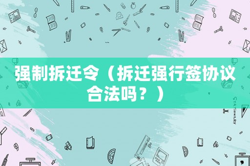 強制拆遷令（拆遷強行簽協議合法嗎？）