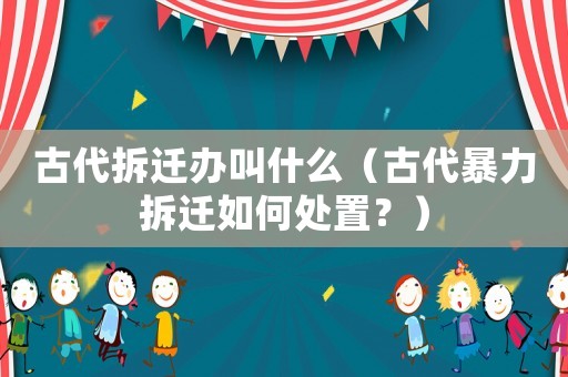 古代拆遷辦叫什么（古代暴力拆遷如何處置？）