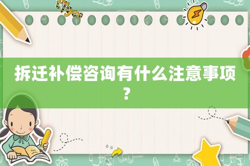 拆遷補償咨詢有什么注意事項？