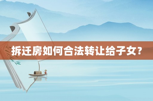 拆遷房如何合法轉讓給子女？