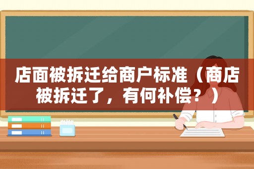 店面被拆遷給商戶標準（商店被拆遷了，有何補償？）