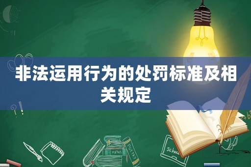 非法運(yùn)用行為的處罰標(biāo)準(zhǔn)及相關(guān)規(guī)定