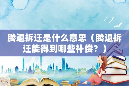 騰退拆遷是什么意思（騰退拆遷能得到哪些補償？）