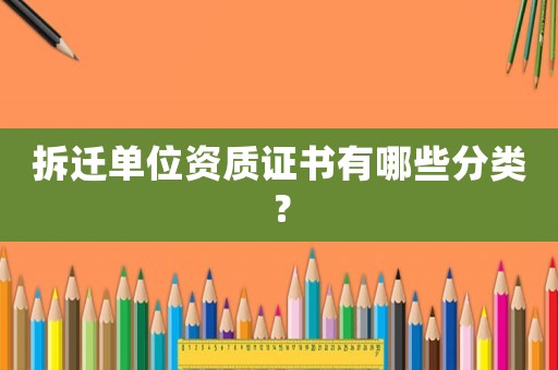 拆遷單位資質(zhì)證書有哪些分類？