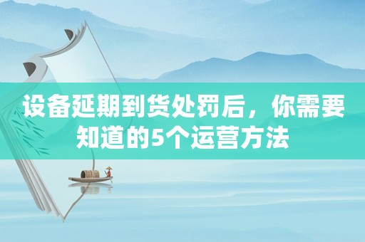 設備延期到貨處罰后，你需要知道的5個運營方法