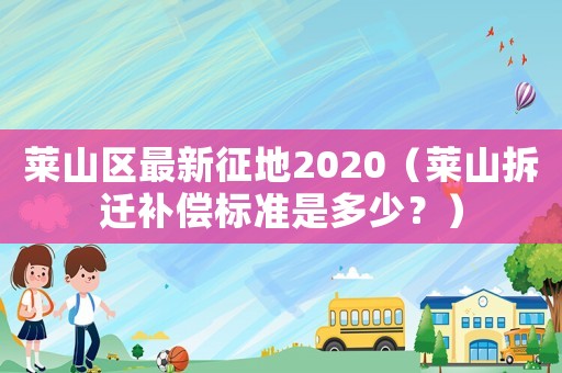 萊山區最新征地2020（萊山拆遷補償標準是多少？）