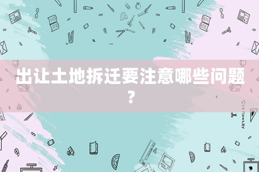 出讓土地拆遷要注意哪些問題？