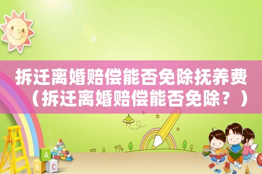 拆遷離婚賠償能否免除撫養(yǎng)費(fèi)（拆遷離婚賠償能否免除？）