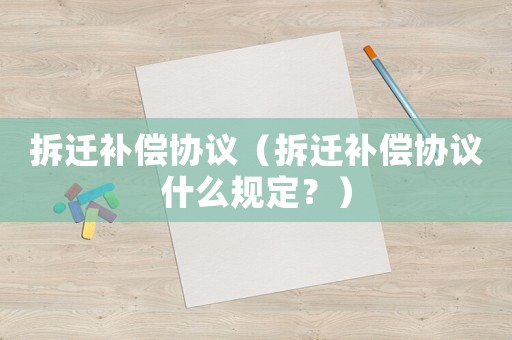 拆遷補(bǔ)償協(xié)議（拆遷補(bǔ)償協(xié)議什么規(guī)定？）