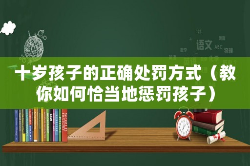 十歲孩子的正確處罰方式（教你如何恰當地懲罰孩子）