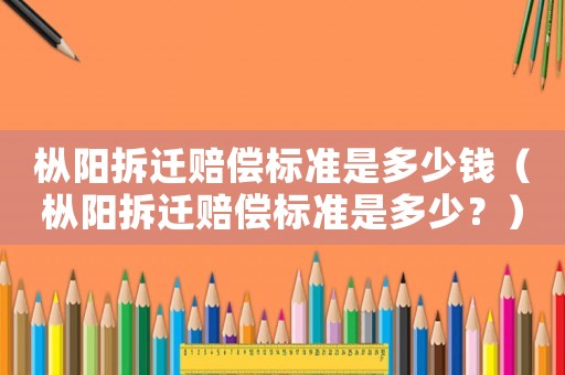 樅陽拆遷賠償標準是多少錢（樅陽拆遷賠償標準是多少？）