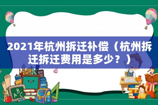 2021年杭州拆遷補償（杭州拆遷拆遷費用是多少？）