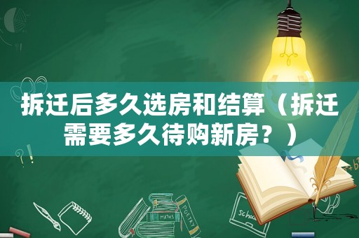 拆遷后多久選房和結(jié)算（拆遷需要多久待購新房？）